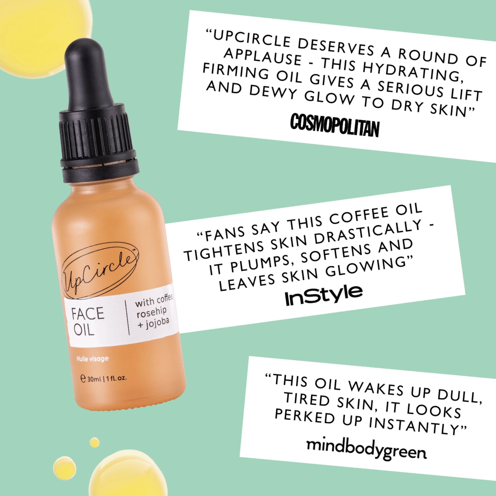 quotes from uk press on the upcircle face oil including cosmopolitan - 'upcircle deserves a round of applause - this hydrating, firming oil gives a serious lift and dewy glow to dry skin', instyle - 'fans say this coffee oil tightens skin drastically  - it plumps, softens and leaves skin glowing' and mindbodygreen - 'this oil wakes up dull, tired skin, it looks perked up instantly'